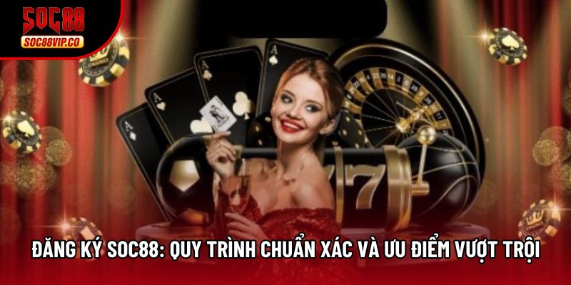 Đăng Ký Soc88: Quy Trình Chuẩn Xác Và Ưu Điểm Vượt Trội