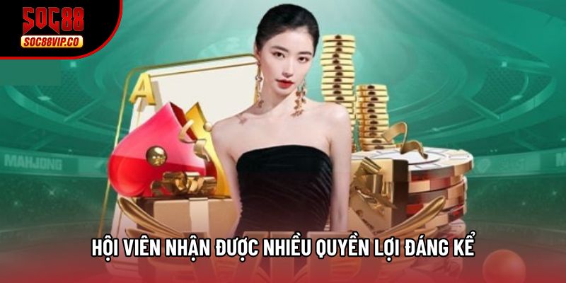 Hội viên nhận được nhiều quyền lợi đáng kể