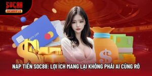 Nạp Tiền Soc88: Lợi Ích Mang Lại Không Phải Ai Cũng Rõ